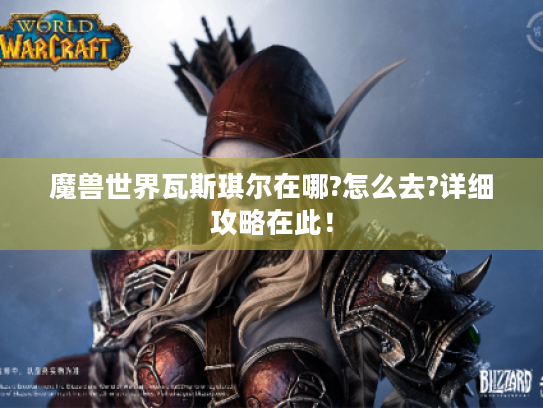 魔兽世界瓦斯琪尔在哪?怎么去?详细攻略在此！