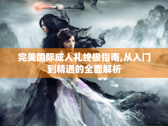 完美国际成人礼终极指南,从入门到精通的全面解析 完美国际成人礼终极指南,从入门到精通的全面解析