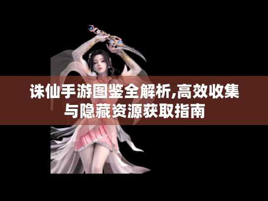 诛仙手游图鉴全解析,高效收集与隐藏资源获取指南 诛仙手游图鉴全解析,高效收集与隐藏资源获取指南
