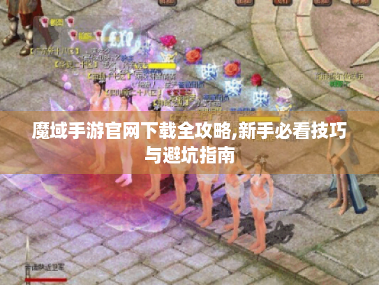 魔域手游官网下载全攻略,新手必看技巧与避坑指南 魔域手游官网下载全攻略,新手必看技巧与避坑指南