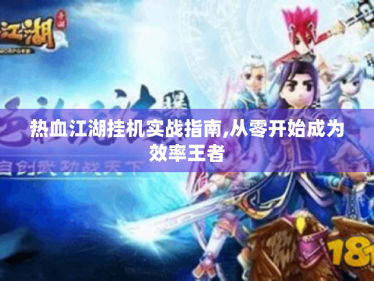 热血江湖挂机实战指南,从零开始成为效率王者