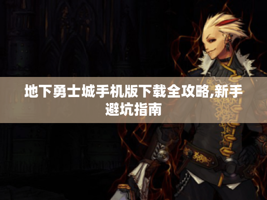 地下勇士城手机版下载全攻略,新手避坑指南 地下勇士城手机版下载全攻略,新手避坑指南