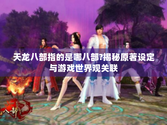 天龙八部指的是哪八部?揭秘原著设定与游戏世界观关联 天龙八部指的是哪八部?揭秘原著设定与游戏世界观关联