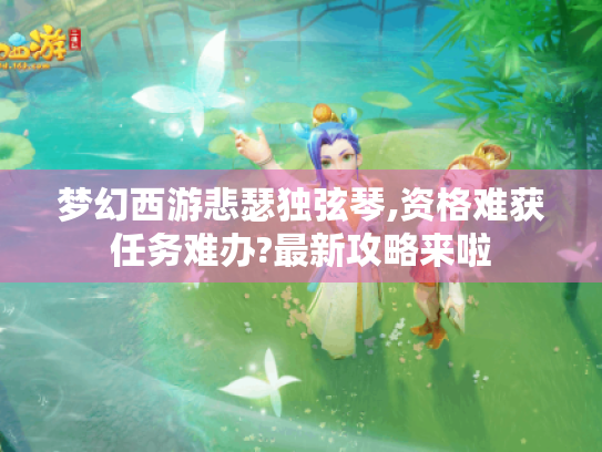 梦幻西游悲瑟独弦琴,资格难获任务难办?最新攻略来啦 梦幻西游悲瑟独弦琴,资格难获任务难办?最新攻略来啦