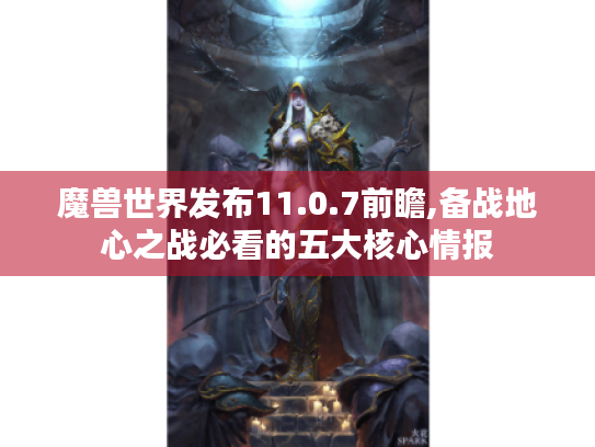 魔兽世界发布11.0.7前瞻,备战地心之战必看的五大核心情报 魔兽世界发布11.0.7前瞻,备战地心之战必看的五大核心情报