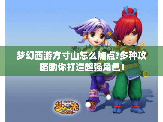 梦幻西游方寸山怎么加点?多种攻略助你打造超强角色! 梦幻西游方寸山怎么加点?多种攻略助你打造超强角色!