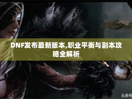 DNF发布最新版本,职业平衡与副本攻略全解析 DNF发布最新版本,职业平衡与副本攻略全解析