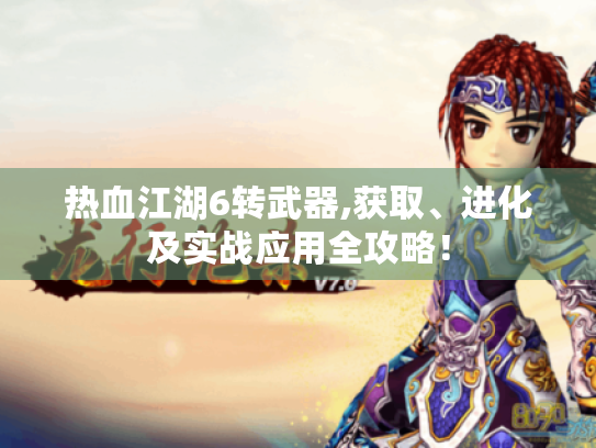 热血江湖6转武器,获取、进化及实战应用全攻略! 热血江湖6转武器,获取、进化及实战应用全攻略!