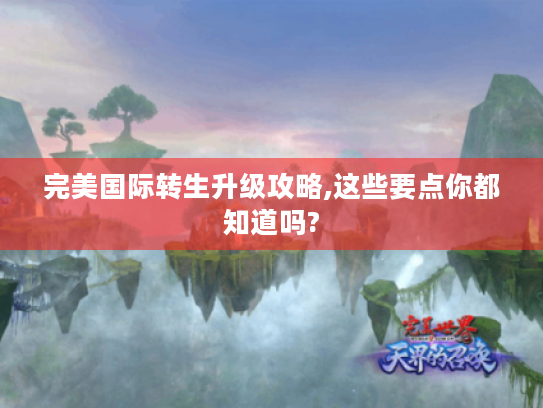 完美国际转生升级攻略,这些要点你都知道吗? 完美国际转生升级攻略,这些要点你都知道吗?