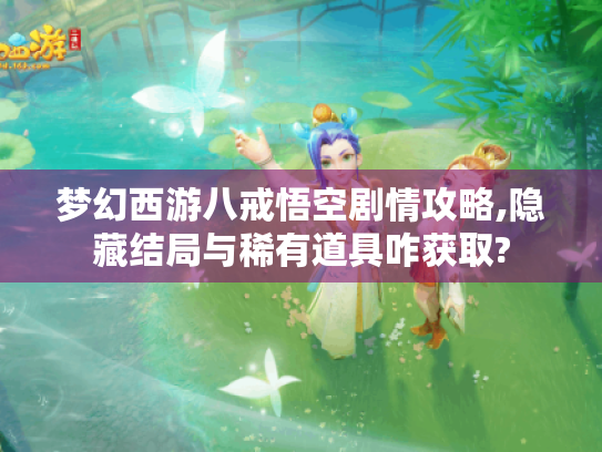 梦幻西游八戒悟空剧情攻略,隐藏结局与稀有道具咋获取? 梦幻西游八戒悟空剧情攻略,隐藏结局与稀有道具咋获取?