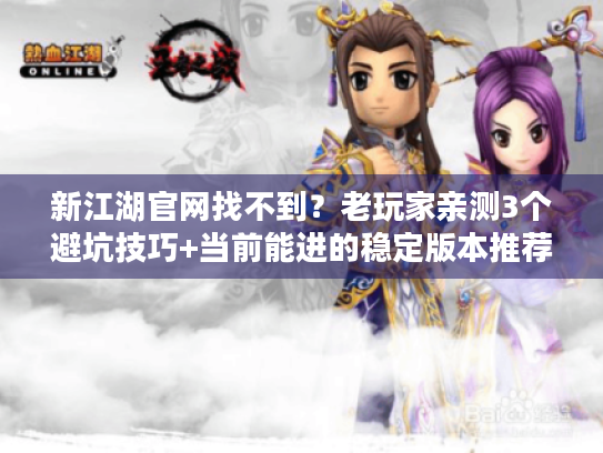 新江湖官网找不到？老玩家亲测3个避坑技巧+当前能进的稳定版本推荐
