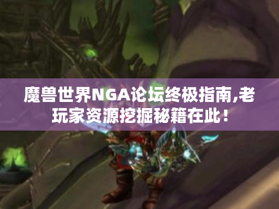 魔兽世界NGA论坛终极指南,老玩家资源挖掘秘籍在此! 魔兽世界NGA论坛终极指南,老玩家资源挖掘秘籍在此!