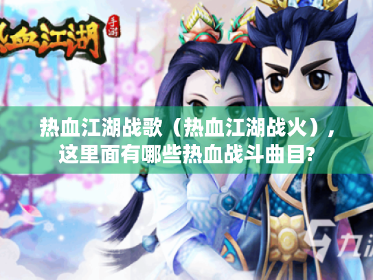 热血江湖战歌(热血江湖战火),这里面有哪些热血战斗曲目? 热血江湖战歌(热血江湖战火),这里面有哪些热血战斗曲目?