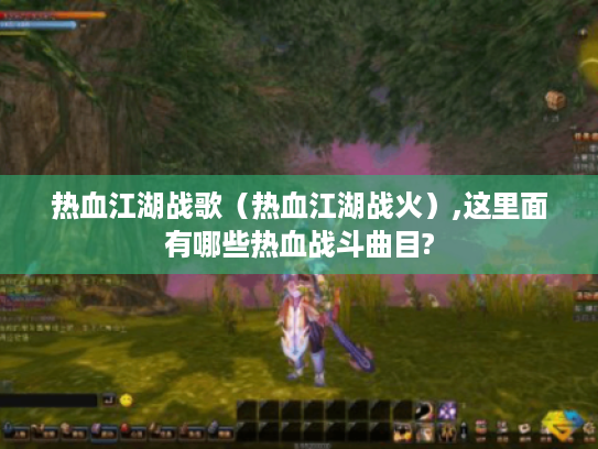 热血江湖战歌(热血江湖战火),这里面有哪些热血战斗曲目? 热血江湖战歌(热血江湖战火),这里面有哪些热血战斗曲目?