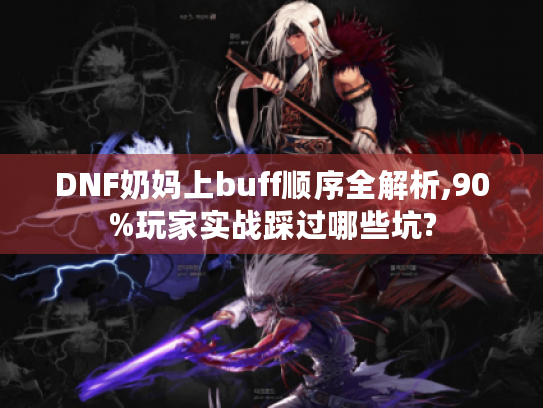 DNF奶妈上buff顺序全解析,90%玩家实战踩过哪些坑? DNF奶妈上buff顺序全解析,90%玩家实战踩过哪些坑?