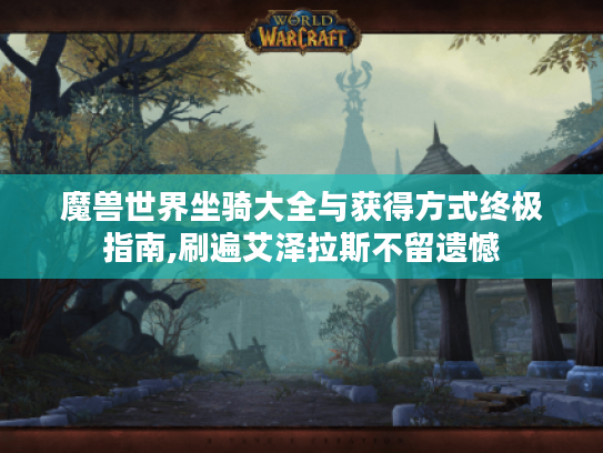 魔兽世界坐骑大全与获得方式终极指南,刷遍艾泽拉斯不留遗憾 魔兽世界坐骑大全与获得方式终极指南,刷遍艾泽拉斯不留遗憾