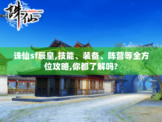 诛仙sf辰皇,技能、装备、阵营等全方位攻略,你都了解吗? 诛仙sf辰皇,技能、装备、阵营等全方位攻略,你都了解吗?