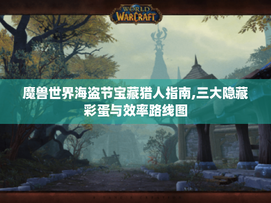 魔兽世界海盗节宝藏猎人指南,三大隐藏彩蛋与效率路线图 魔兽世界海盗节宝藏猎人指南,三大隐藏彩蛋与效率路线图
