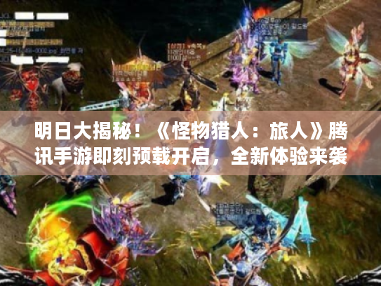 明日大揭秘!《怪物猎人:旅人》腾讯手游即刻预载开启,全新体验来袭 明日大揭秘!《怪物猎人:旅人》腾讯手游即刻预载开启,全新体验来袭