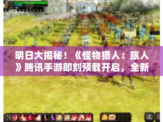 明日大揭秘!《怪物猎人:旅人》腾讯手游即刻预载开启,全新体验来袭 明日大揭秘!《怪物猎人:旅人》腾讯手游即刻预载开启,全新体验来袭