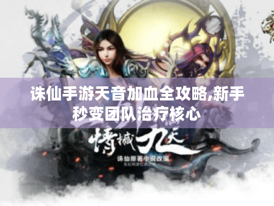 诛仙手游天音加血全攻略,新手秒变团队治疗核心 诛仙手游天音加血全攻略,新手秒变团队治疗核心