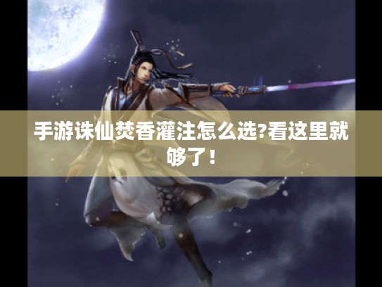 手游诛仙焚香灌注怎么选?看这里就够了! 手游诛仙焚香灌注怎么选?看这里就够了!