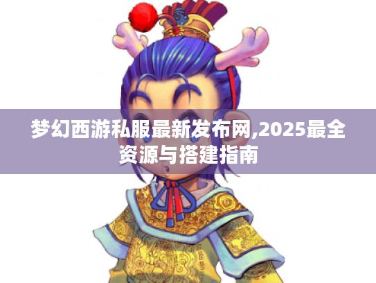梦幻西游私服最新发布网,2025最全资源与搭建指南 梦幻西游私服最新发布网,2025最全资源与搭建指南