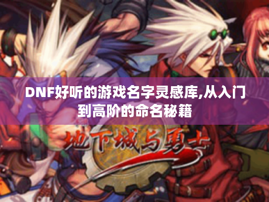 DNF好听的游戏名字灵感库,从入门到高阶的命名秘籍 DNF好听的游戏名字灵感库,从入门到高阶的命名秘籍