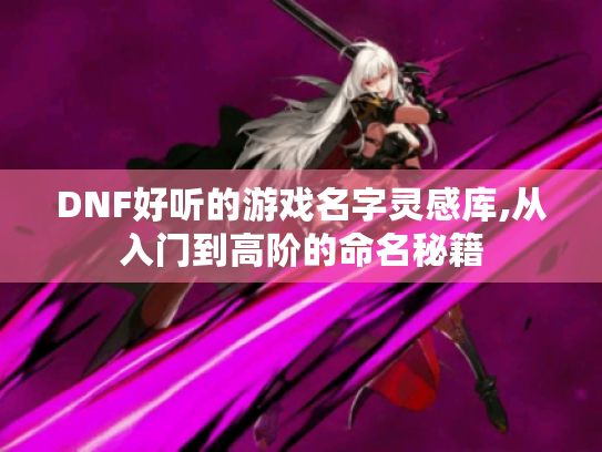 DNF好听的游戏名字灵感库,从入门到高阶的命名秘籍 DNF好听的游戏名字灵感库,从入门到高阶的命名秘籍