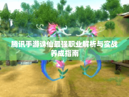 腾讯手游诛仙最强职业解析与实战养成指南 腾讯手游诛仙最强职业解析与实战养成指南