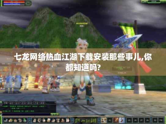 七龙网络热血江湖下载安装那些事儿,你都知道吗? 七龙网络热血江湖下载安装那些事儿,你都知道吗?