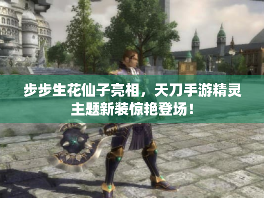 步步生花仙子亮相,天刀手游精灵主题新装惊艳登场! 步步生花仙子亮相,天刀手游精灵主题新装惊艳登场!