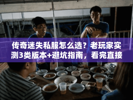 传奇迷失私服怎么选?老玩家实测3类版本+避坑指南,看完直接上手 传奇迷失私服怎么选?老玩家实测3类版本+避坑指南,看完直接上手