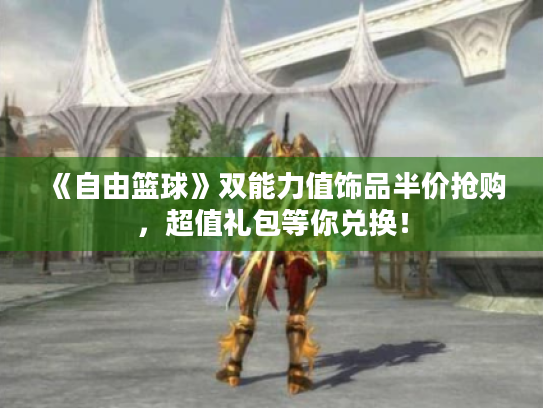 《自由篮球》双能力值饰品半价抢购,超值礼包等你兑换! 《自由篮球》双能力值饰品半价抢购,超值礼包等你兑换!