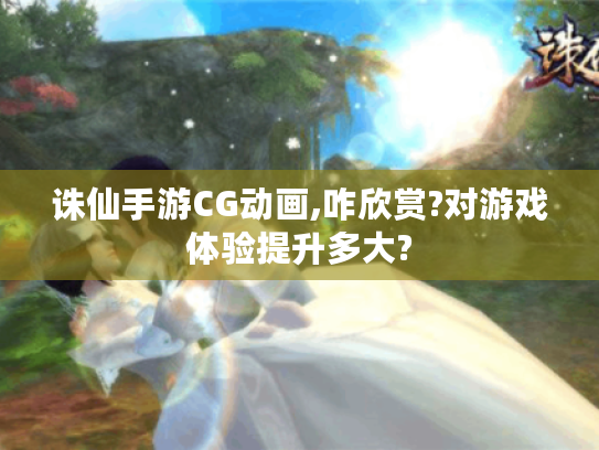 诛仙手游CG动画,咋欣赏?对游戏体验提升多大? 诛仙手游CG动画,咋欣赏?对游戏体验提升多大?