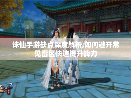 诛仙手游缺点深度解析,如何避开常见雷区快速提升战力 诛仙手游缺点深度解析,如何避开常见雷区快速提升战力