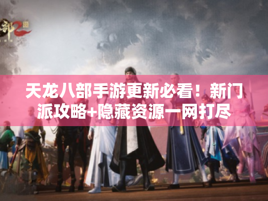 天龙八部手游更新必看!新门派攻略+隐藏资源一网打尽 天龙八部手游更新必看!新门派攻略+隐藏资源一网打尽