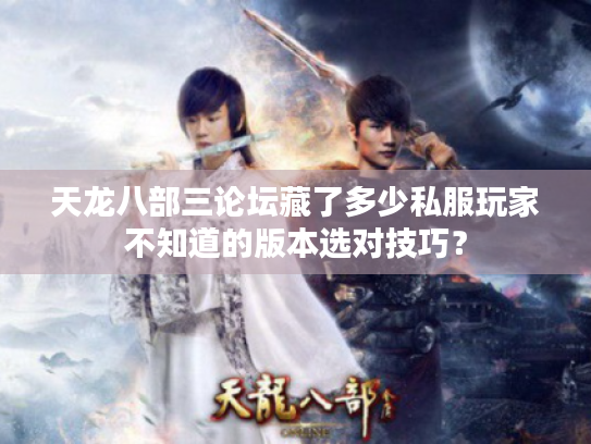 天龙八部三论坛藏了多少私服玩家不知道的版本选对技巧? 天龙八部三论坛藏了多少私服玩家不知道的版本选对技巧?
