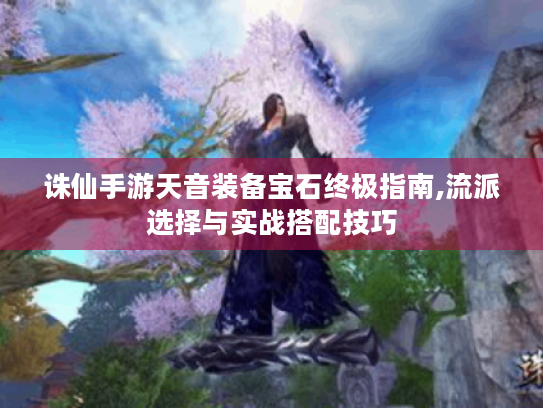 诛仙手游天音装备宝石终极指南,流派选择与实战搭配技巧 诛仙手游天音装备宝石终极指南,流派选择与实战搭配技巧