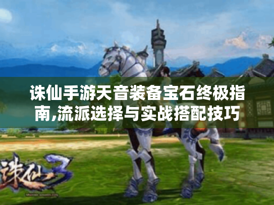 诛仙手游天音装备宝石终极指南,流派选择与实战搭配技巧 诛仙手游天音装备宝石终极指南,流派选择与实战搭配技巧