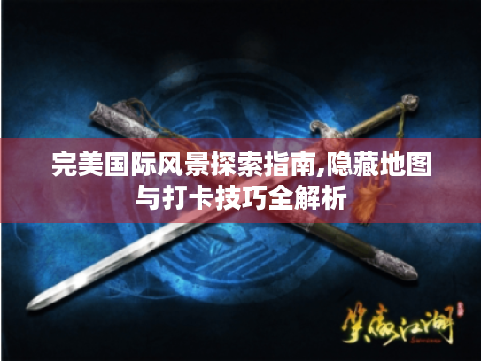 完美国际风景探索指南,隐藏地图与打卡技巧全解析 完美国际风景探索指南,隐藏地图与打卡技巧全解析