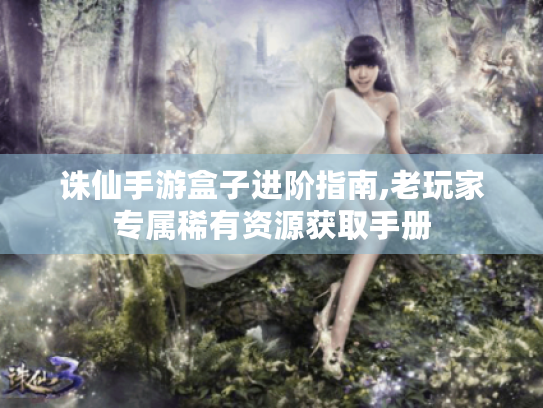 诛仙手游盒子进阶指南,老玩家专属稀有资源获取手册