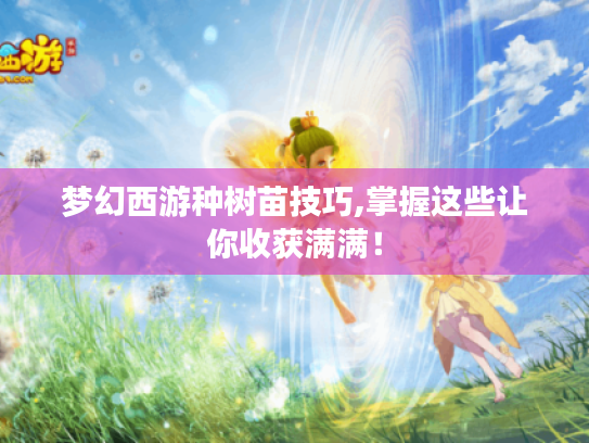 梦幻西游种树苗技巧,掌握这些让你收获满满! 梦幻西游种树苗技巧,掌握这些让你收获满满!