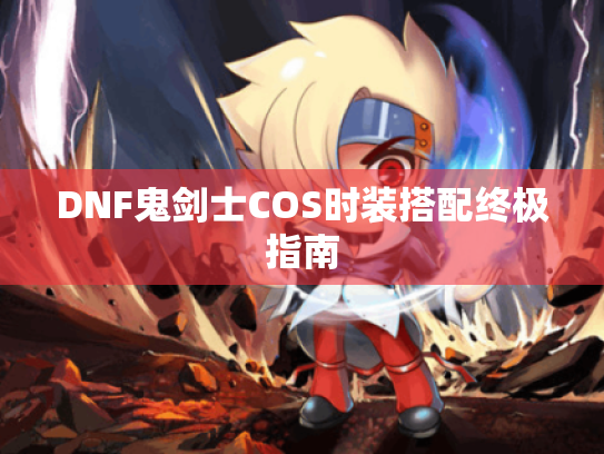 DNF鬼剑士COS时装搭配终极指南