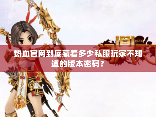 热血官网到底藏着多少私服玩家不知道的版本密码？