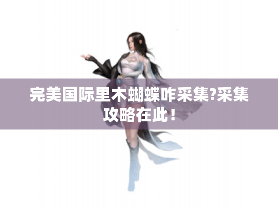 完美国际里木蝴蝶咋采集?采集攻略在此! 完美国际里木蝴蝶咋采集?采集攻略在此!