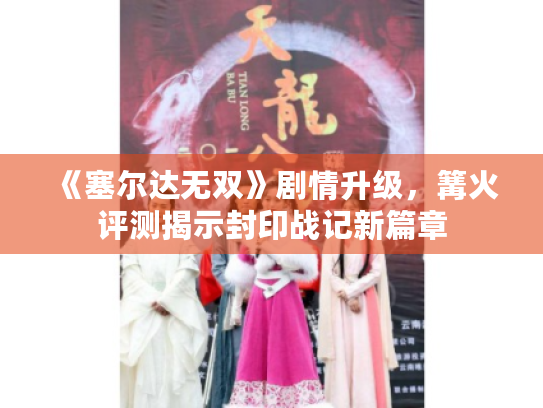 《塞尔达无双》剧情升级,篝火评测揭示封印战记新篇章 《塞尔达无双》剧情升级,篝火评测揭示封印战记新篇章