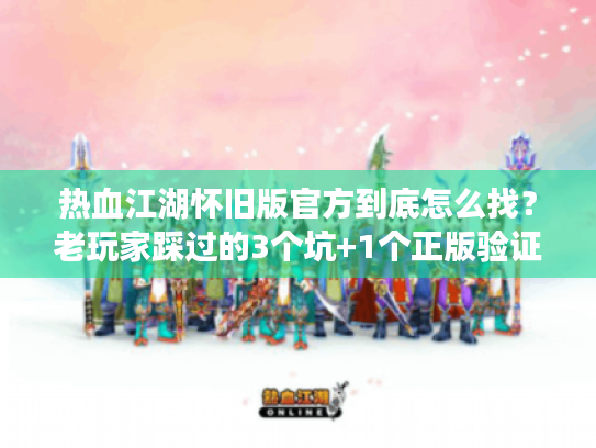 热血江湖怀旧版官方到底怎么找？老玩家踩过的3个坑+1个正版验证法
