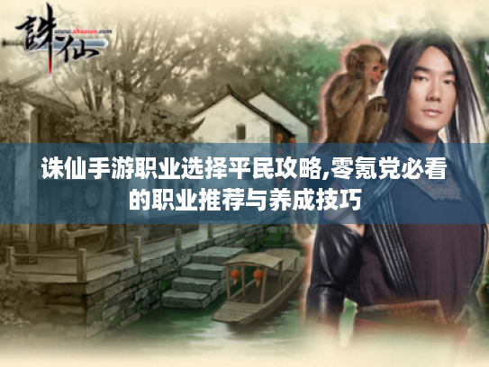 诛仙手游职业选择平民攻略,零氪党必看的职业推荐与养成技巧 诛仙手游职业选择平民攻略,零氪党必看的职业推荐与养成技巧