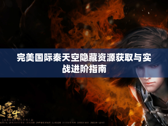 完美国际秦天空隐藏资源获取与实战进阶指南 完美国际秦天空隐藏资源获取与实战进阶指南